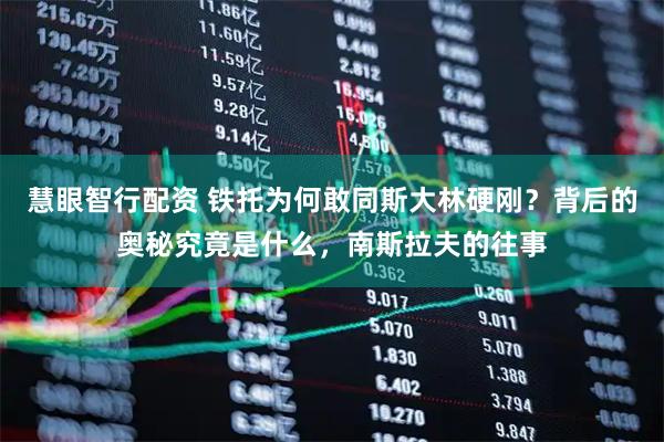 慧眼智行配资 铁托为何敢同斯大林硬刚？背后的奥秘究竟是什么，南斯拉夫的往事