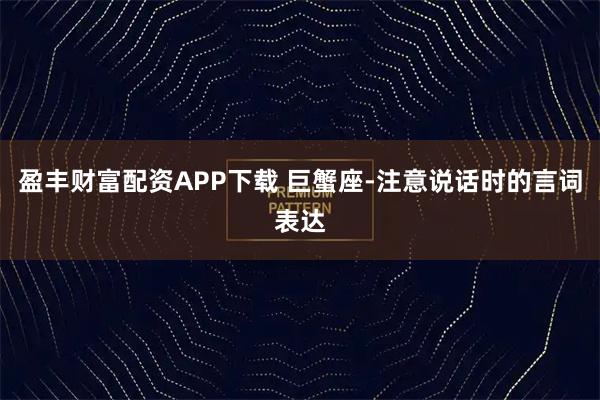 盈丰财富配资APP下载 巨蟹座-注意说话时的言词表达