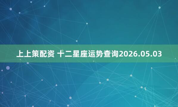 上上策配资 十二星座运势查询2026.05.03