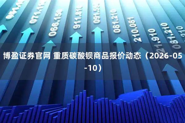 博盈证券官网 重质碳酸钡商品报价动态（2026-05-10）