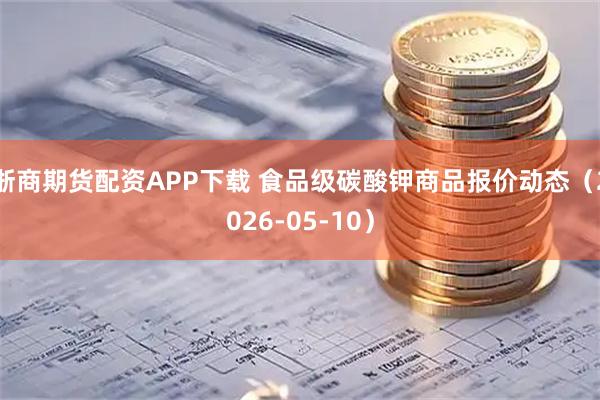 浙商期货配资APP下载 食品级碳酸钾商品报价动态（2026-05-10）