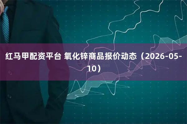 红马甲配资平台 氧化锌商品报价动态（2026-05-10）