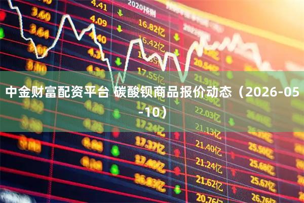 中金财富配资平台 碳酸钡商品报价动态（2026-05-10）