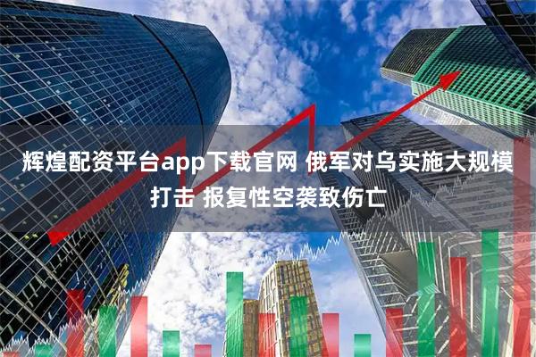 辉煌配资平台app下载官网 俄军对乌实施大规模打击 报复性空袭致伤亡