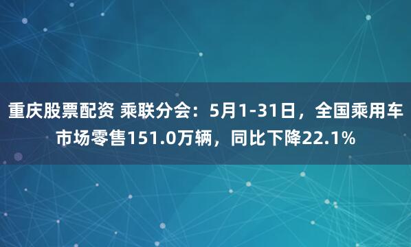 重庆股票配资 乘联分会：5月1-31日，全国乘用车市场零售151.0万辆，同比下降22.1%