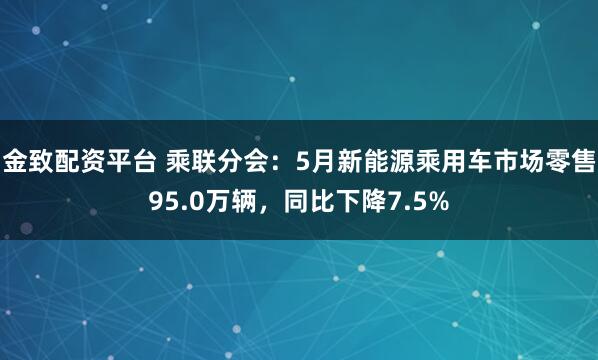 金致配资平台 乘联分会：5月新能源乘用车市场零售95.0万辆，同比下降7.5%