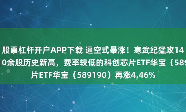 股票杠杆开户APP下载 逼空式暴涨！寒武纪猛攻14%望向万亿市值，10余股历史新高，费率较低的科创芯片ETF华宝（589190）再涨4.46%