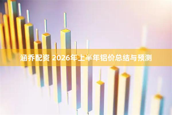 涵乔配资 2026年上半年铝价总结与预测