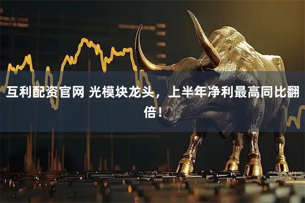 互利配资官网 光模块龙头，上半年净利最高同比翻倍！