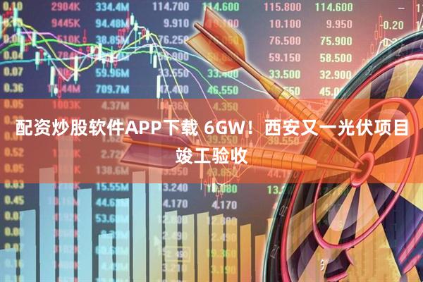 配资炒股软件APP下载 6GW！西安又一光伏项目竣工验收