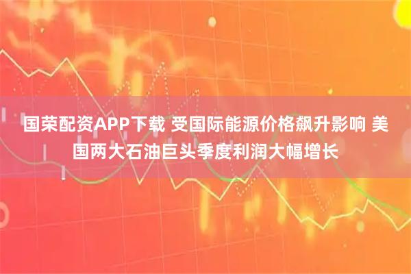 国荣配资APP下载 受国际能源价格飙升影响 美国两大石油巨头季度利润大幅增长
