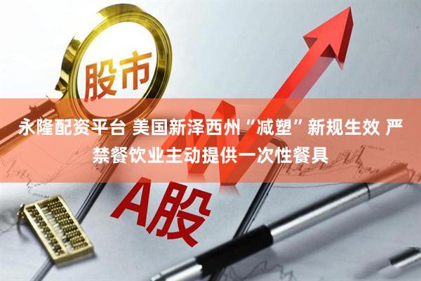 永隆配资平台 美国新泽西州“减塑”新规生效 严禁餐饮业主动提供一次性餐具