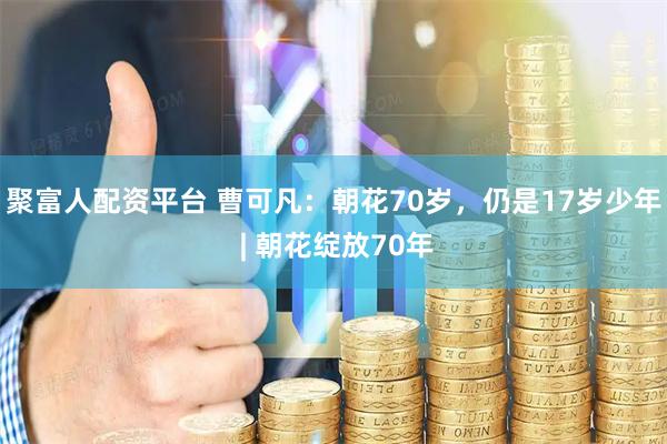 聚富人配资平台 曹可凡：朝花70岁，仍是17岁少年 | 朝花绽放70年