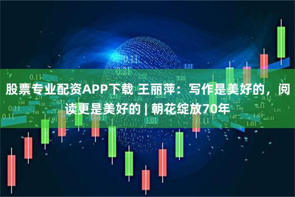 股票专业配资APP下载 王丽萍：写作是美好的，阅读更是美好的 | 朝花绽放70年
