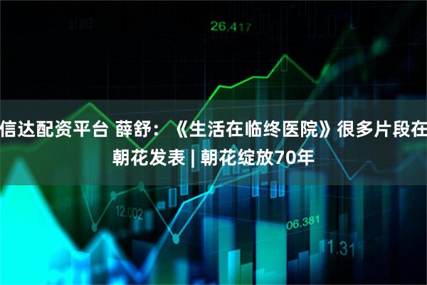 信达配资平台 薛舒：《生活在临终医院》很多片段在朝花发表 | 朝花绽放70年