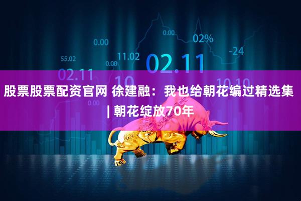 股票股票配资官网 徐建融：我也给朝花编过精选集 | 朝花绽放70年