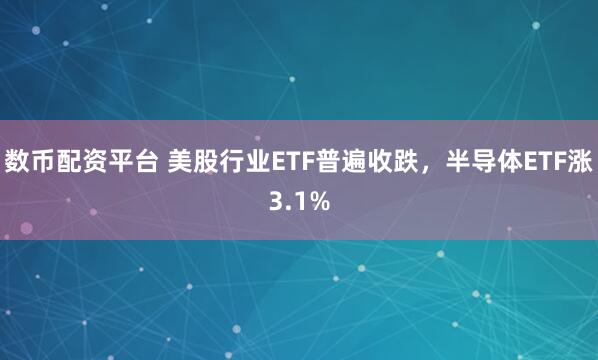 数币配资平台 美股行业ETF普遍收跌，半导体ETF涨3.1%