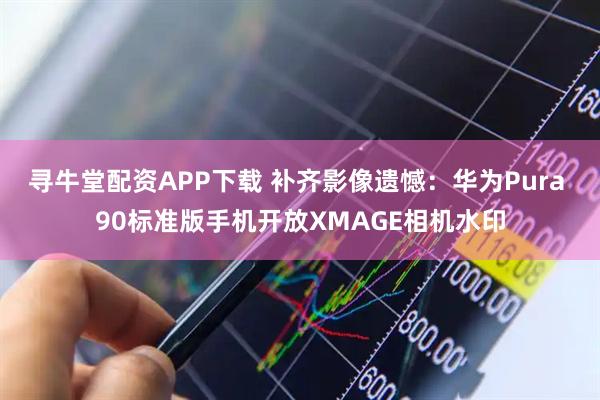 寻牛堂配资APP下载 补齐影像遗憾：华为Pura 90标准版手机开放XMAGE相机水印