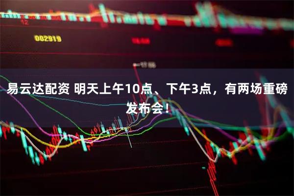 易云达配资 明天上午10点、下午3点，有两场重磅发布会！
