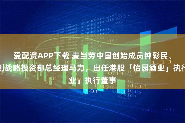 爱配资APP下载 麦当劳中国创始成员钟彩民、前融创战略投资部总经理马力，出任港股「怡园酒业」执行董事